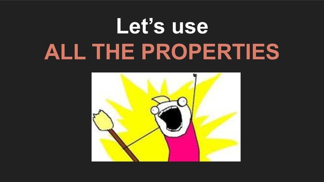 Let’s use
ALL THE PROPERTIES
