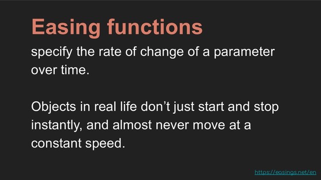 Easing functions
specify the rate of change of a parameter
over time.
Objects in real life don’t just start and stop
instantly, and almost never move at a
constant speed.
https://easings.net/en
