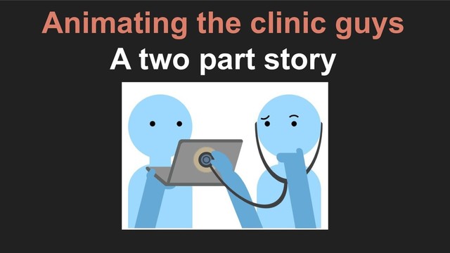 Animating the clinic guys
A two part story
