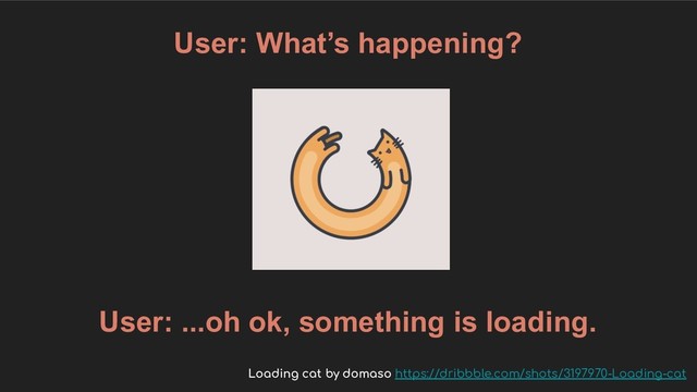 User: What’s happening?
User: ...oh ok, something is loading.
Loading cat by domaso https://dribbble.com/shots/3197970-Loading-cat
