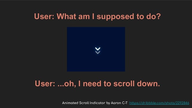 User: What am I supposed to do?
User: ...oh, I need to scroll down.
Animated Scroll Indicator by Aaron C-T https://dribbble.com/shots/2292846
