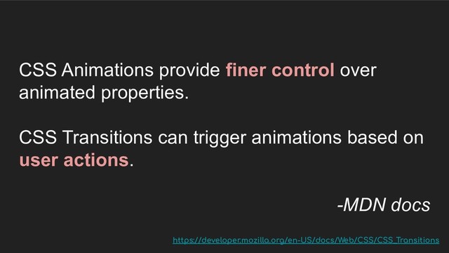 CSS Animations provide finer control over
animated properties.
CSS Transitions can trigger animations based on
user actions.
-MDN docs
https://developer.mozilla.org/en-US/docs/Web/CSS/CSS_Transitions
