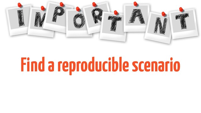 Find a reproducible scenario
