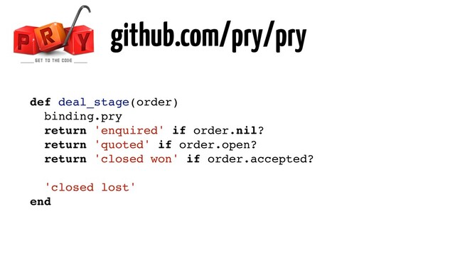 github.com/pry/pry
def deal_stage(order)
binding.pry
return 'enquired' if order.nil?
return 'quoted' if order.open?
return 'closed won' if order.accepted?
'closed lost'
end

