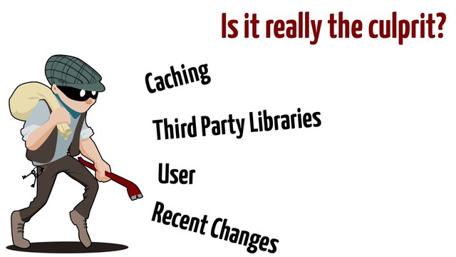 Is it really the culprit?
Caching
Third Party Libraries
Recent Changes
User
