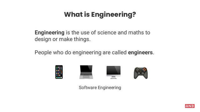 What is Engineering?
Engineering is the use of science and maths to
design or make things.
People who do engineering are called engineers.
( ) * +
Software Engineering
