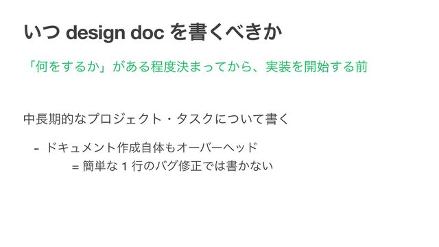 ͍ͭ design doc Λॻ͘΂͖͔
ʮԿΛ͢Δ͔ʯ͕͋Δఔ౓ܾ·͔ͬͯΒɺ࣮૷Λ։࢝͢Δલ

த௕ظతͳϓϩδΣΫτɾλεΫʹ͍ͭͯॻ͘

- υΩϡϝϯτ࡞੒ࣗମ΋Φʔόʔϔου 
= ؆୯ͳ 1 ߦͷόάमਖ਼Ͱ͸ॻ͔ͳ͍
