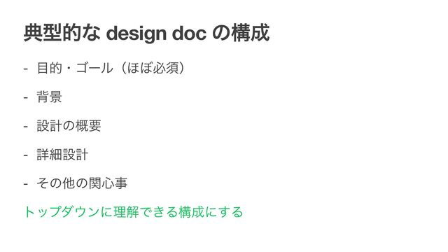 యܕతͳ design doc ͷߏ੒
- ໨తɾΰʔϧʢ΄΅ඞਢʣ

- എܠ

- ઃܭͷ֓ཁ

- ৄࡉઃܭ

- ͦͷଞͷؔ৺ࣄ

τοϓμ΢ϯʹཧղͰ͖Δߏ੒ʹ͢Δ
