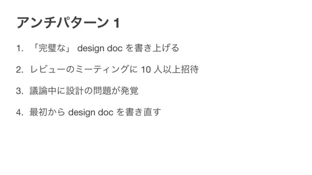 Ξϯνύλʔϯ 1
1. ʮ׬ᘳͳʯ design doc Λॻ্͖͛Δ

2. ϨϏϡʔͷϛʔςΟϯάʹ 10 ਓҎ্ট଴

3. ٞ࿦தʹઃܭͷ໰୊͕ൃ֮ 

4. ࠷ॳ͔Β design doc Λॻ͖௚͢
