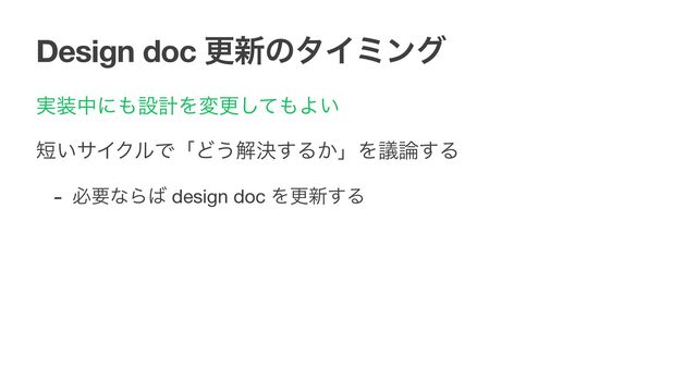 Design doc ߋ৽ͷλΠϛϯά
࣮૷தʹ΋ઃܭΛมߋͯ͠΋Α͍

୹͍αΠΫϧͰʮͲ͏ղܾ͢Δ͔ʯΛٞ࿦͢Δ

- ඞཁͳΒ͹ design doc Λߋ৽͢Δ
