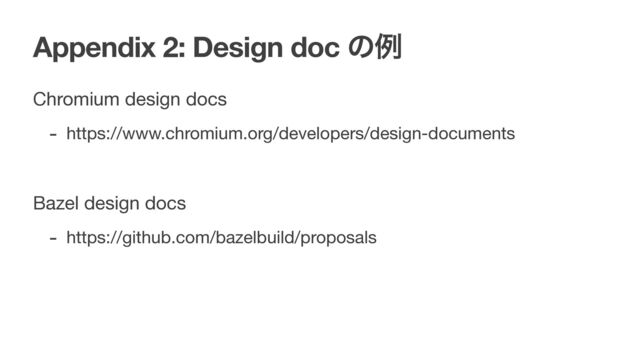 Appendix 2: Design doc ͷྫ
Chromium design docs

- https://www.chromium.org/developers/design-documents

Bazel design docs

- https://github.com/bazelbuild/proposals
