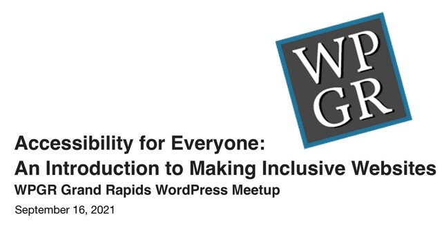 Accessibility for Everyone:
 

An Introduction to Making Inclusive Website
s

WPGR Grand Rapids WordPress Meetup
September 16, 2021
