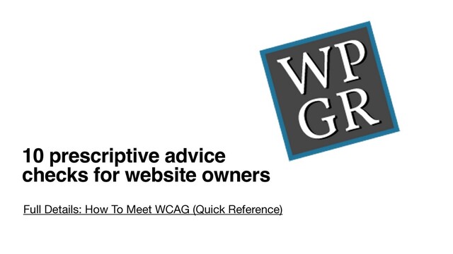 10 prescriptive advice  
checks for website owners
Full Details: How To Meet WCAG (Quick Reference)
