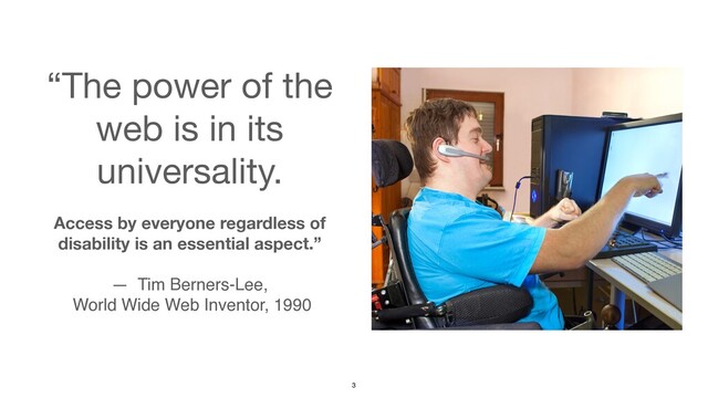“The power of the
web is in its
universality. 
Access by everyone regardless of
disability is an essential aspect.” 
 
— Tim Berners-Lee
,

World Wide Web Inventor, 1990
3
