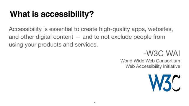 Accessibility is essential to create high-quality apps, websites,
and other digital content — and to not exclude people from
using your products and services.

-W3C WAI 

World Wide Web Consortium 

Web Accessibility Initiative
What is accessibility?
4
