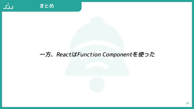 23
まとめ
一方、ReactはFunction Componentを使った
