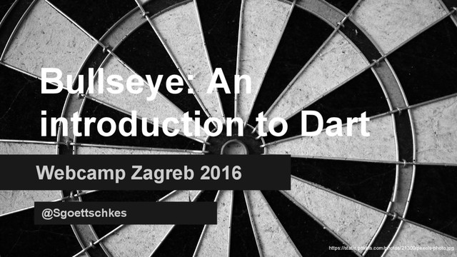Bullseye: An
introduction to Dart
Webcamp Zagreb 2016
@Sgoettschkes
https://static.pexels.com/photos/21300/pexels-photo.jpg

