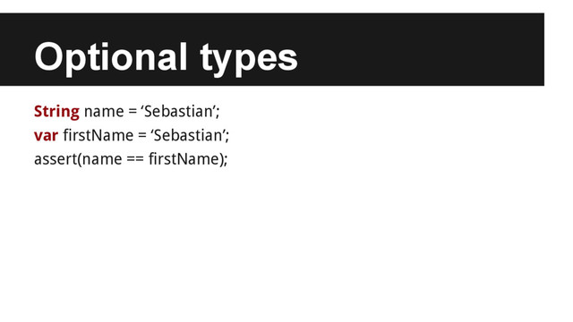 Optional types
String name = ‘Sebastian’;
var firstName = ‘Sebastian’;
assert(name == firstName);
