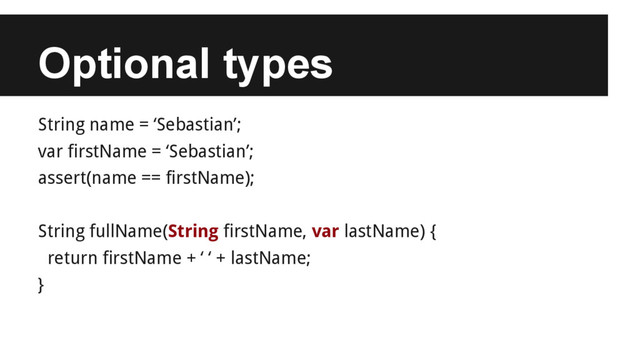 Optional types
String name = ‘Sebastian’;
var firstName = ‘Sebastian’;
assert(name == firstName);
String fullName(String firstName, var lastName) {
return firstName + ‘ ‘ + lastName;
}
