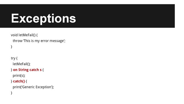 Exceptions
void letMeFail() {
throw ‘This is my error message’;
}
try {
letMeFail();
} on String catch s {
print(s);
} catch() {
print(‘Generic Exception’);
}
