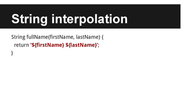 String interpolation
String fullName(firstName, lastName) {
return ‘${firstName} ${lastName}’;
}
