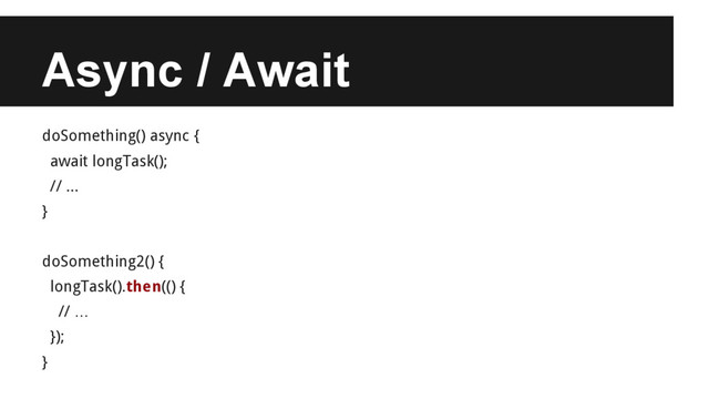 Async / Await
doSomething() async {
await longTask();
// ...
}
doSomething2() {
longTask().then(() {
// …
});
}
