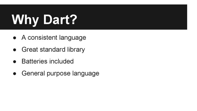Why Dart?
● A consistent language
● Great standard library
● Batteries included
● General purpose language

