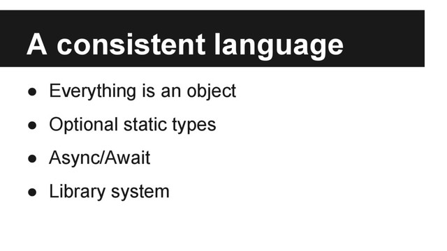 A consistent language
● Everything is an object
● Optional static types
● Async/Await
● Library system
