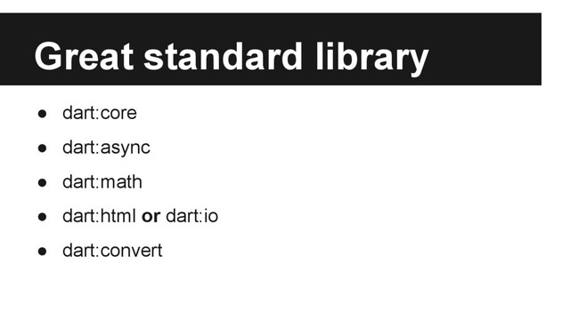 Great standard library
● dart:core
● dart:async
● dart:math
● dart:html or dart:io
● dart:convert
