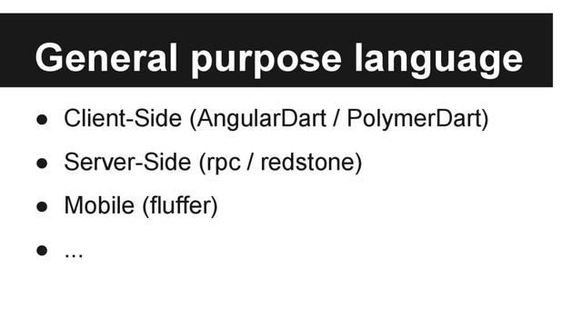 General purpose language
● Client-Side (AngularDart / PolymerDart)
● Server-Side (rpc / redstone)
● Mobile (fluffer)
● ...
