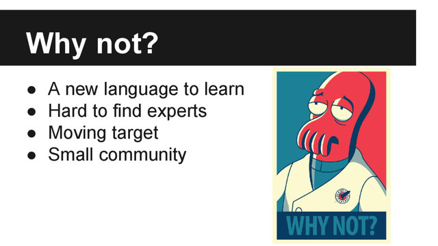 Why not?
● A new language to learn
● Hard to find experts
● Moving target
● Small community
