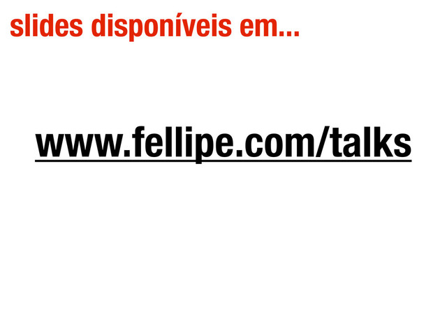 www.fellipe.com/talks
slides disponíveis em...
