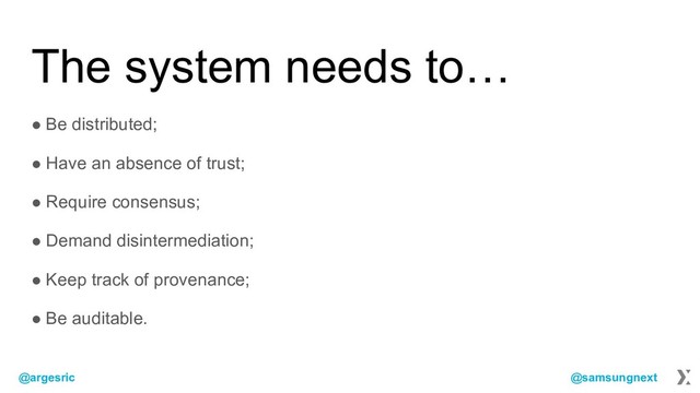 @argesric @samsungnext
The system needs to…
● Be distributed;
● Have an absence of trust;
● Require consensus;
● Demand disintermediation;
● Keep track of provenance;
● Be auditable.
