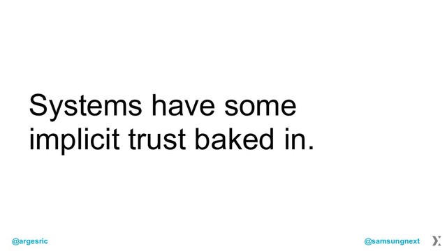 @argesric @samsungnext
Systems have some
implicit trust baked in.
