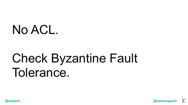 @argesric @samsungnext
No ACL.
Check Byzantine Fault
Tolerance.
