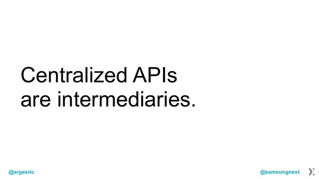 @argesric @samsungnext
Centralized APIs
are intermediaries.
