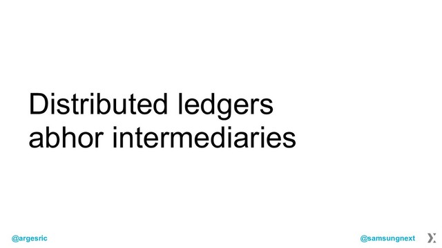 @argesric @samsungnext
Distributed ledgers
abhor intermediaries
