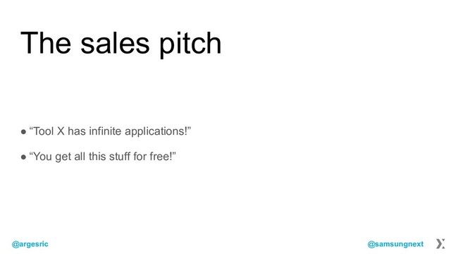 @argesric @samsungnext
The sales pitch
● “Tool X has infinite applications!”
● “You get all this stuff for free!”
