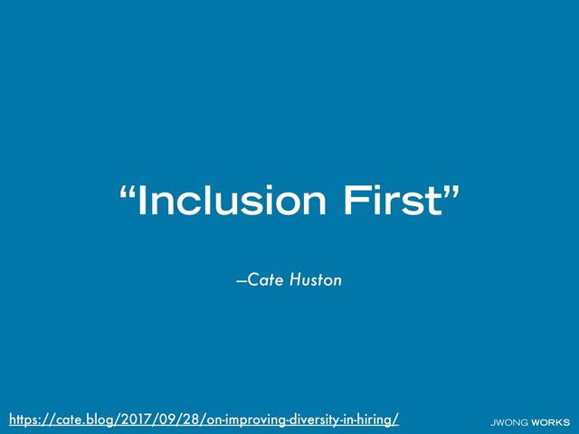 JWONG WORKS
—Cate Huston
“Inclusion First”
https://cate.blog/2017/09/28/on-improving-diversity-in-hiring/
