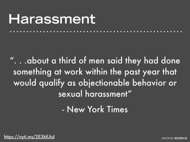 JWONG WORKS
Harassment
“. . .about a third of men said they had done
something at work within the past year that
would qualify as objectionable behavior or
sexual harassment”
- New York Times
https://nyti.ms/2E3kKAd
