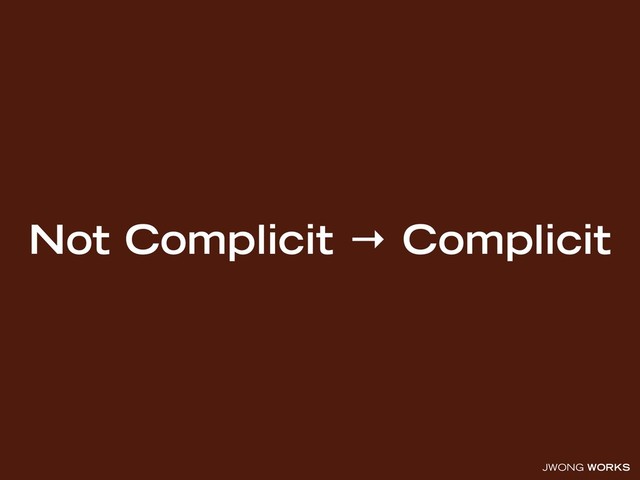 JWONG WORKS
Not Complicit → Complicit
