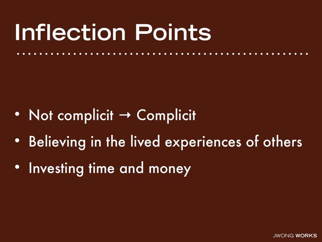 JWONG WORKS
Inﬂection Points
• Not complicit → Complicit
• Believing in the lived experiences of others
• Investing time and money
