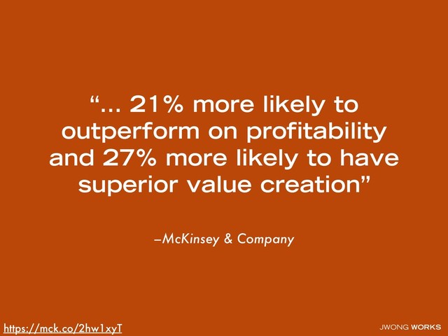 JWONG WORKS
–McKinsey & Company
“… 21% more likely to
outperform on proﬁtability
and 27% more likely to have
superior value creation”
https://mck.co/2hw1xyT
