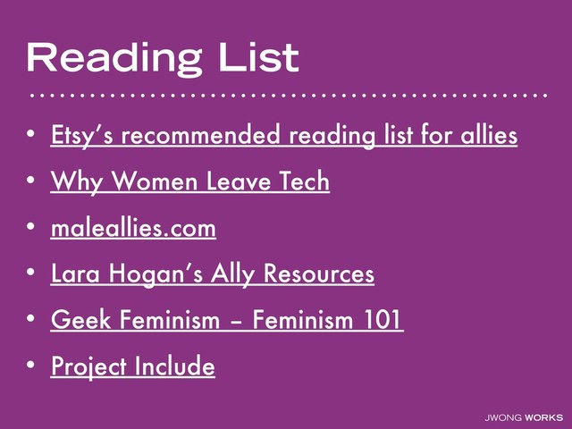 JWONG WORKS
Reading List
• Etsy’s recommended reading list for allies
• Why Women Leave Tech
• maleallies.com
• Lara Hogan’s Ally Resources
• Geek Feminism – Feminism 101
• Project Include
