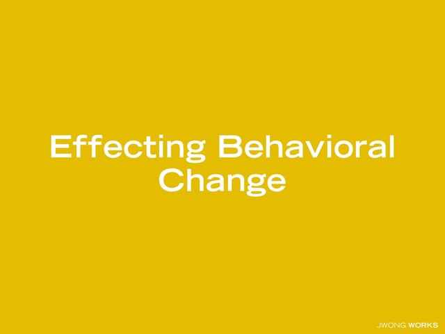 JWONG WORKS
Effecting Behavioral
Change
