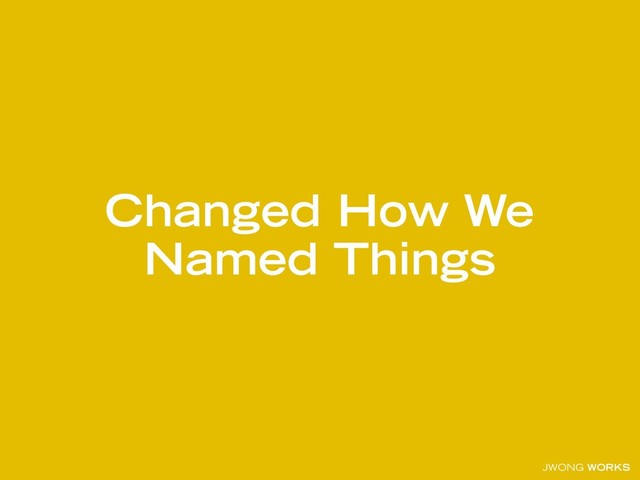 JWONG WORKS
Changed How We
Named Things
