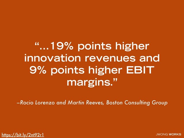 JWONG WORKS
–Rocio Lorenzo and Martin Reeves, Boston Consulting Group
“…19% points higher
innovation revenues and
9% points higher EBIT
margins.”
https://bit.ly/2nt92r1
