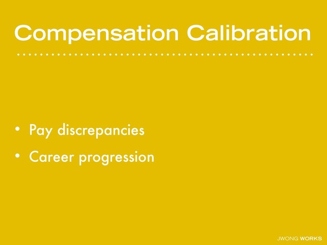 JWONG WORKS
Compensation Calibration
• Pay discrepancies
• Career progression
