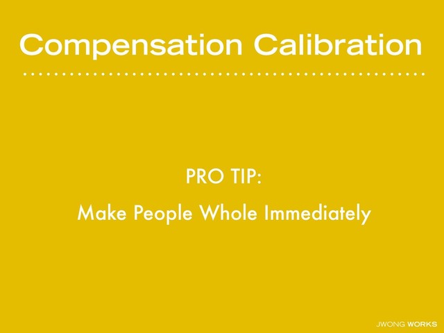 JWONG WORKS
Compensation Calibration
PRO TIP:
Make People Whole Immediately
