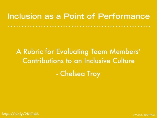 JWONG WORKS
Inclusion as a Point of Performance
A Rubric for Evaluating Team Members’
Contributions to an Inclusive Culture
- Chelsea Troy
https://bit.ly/2KIG4ih
